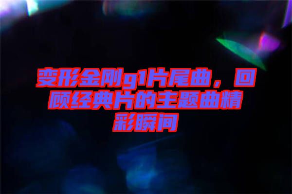 變形金剛g1片尾曲，回顧經(jīng)典片的主題曲精彩瞬間