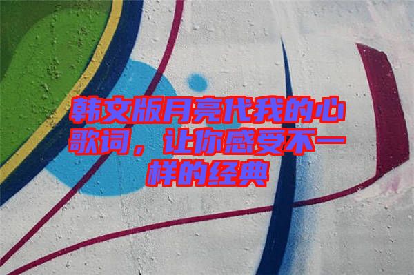 韓文版月亮代我的心歌詞，讓你感受不一樣的經典