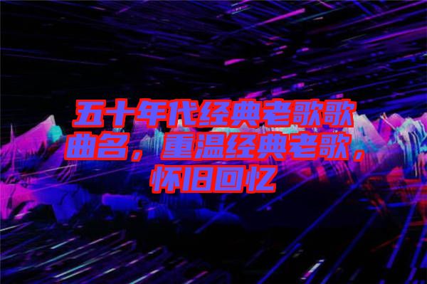 五十年代經(jīng)典老歌歌曲名，重溫經(jīng)典老歌，懷舊回憶