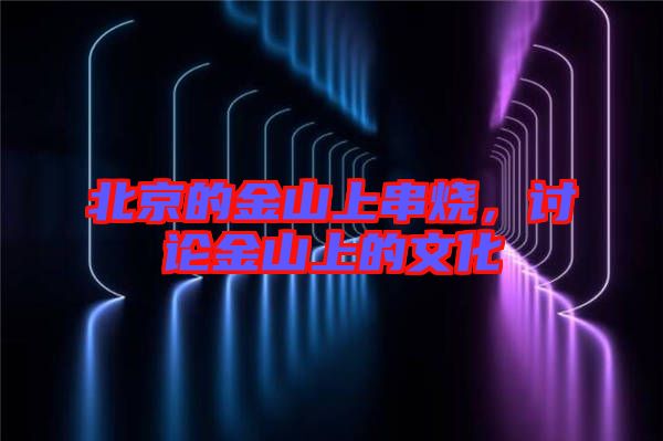 北京的金山上串燒，討論金山上的文化