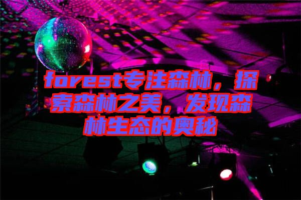 forest專注森林，探索森林之美，發(fā)現(xiàn)森林生態(tài)的奧秘