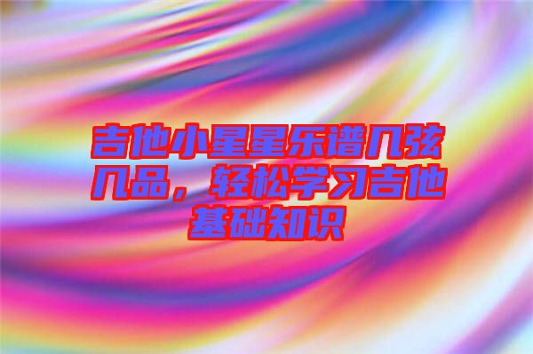 吉他小星星樂譜幾弦?guī)灼?，輕松學(xué)習(xí)吉他基礎(chǔ)知識