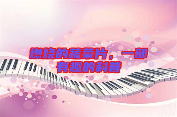 燃燒的蔬菜片，一部有趣的科普