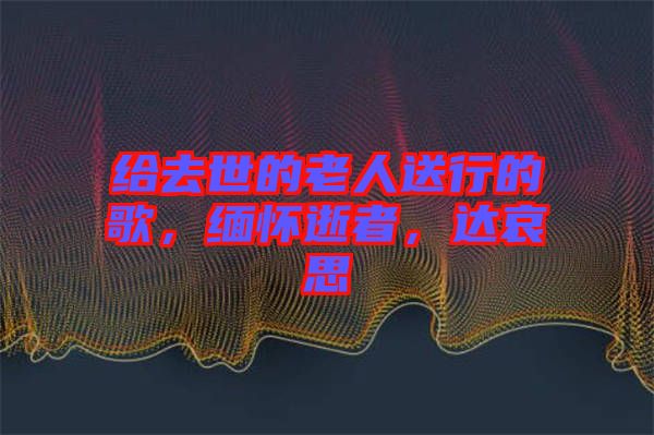 給去世的老人送行的歌，緬懷逝者，達(dá)哀思