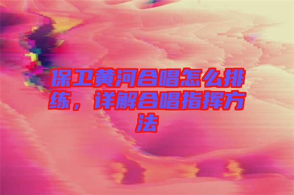 保衛(wèi)黃河合唱怎么排練，詳解合唱指揮方法
