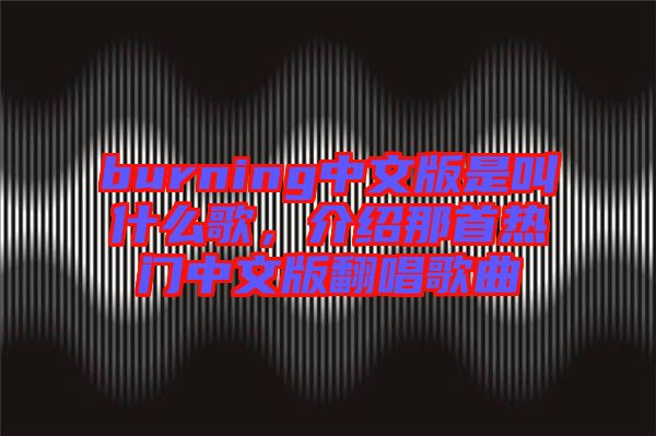 burning中文版是叫什么歌，介紹那首熱門中文版翻唱歌曲