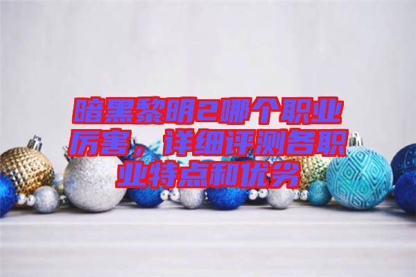 暗黑黎明2哪個(gè)職業(yè)厲害，詳細(xì)評(píng)測(cè)各職業(yè)特點(diǎn)和優(yōu)劣