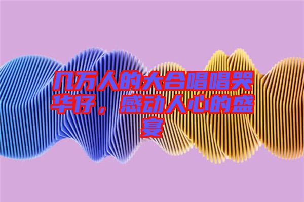 幾萬人的大合唱唱哭華仔，感動人心的盛宴