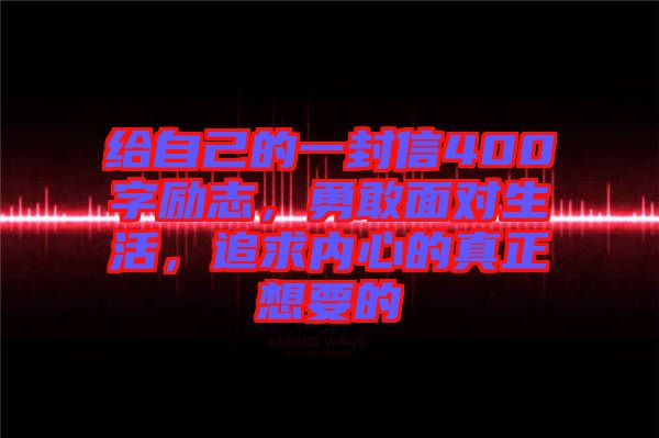 給自己的一封信400字勵志，勇敢面對生活，追求內(nèi)心的真正想要的