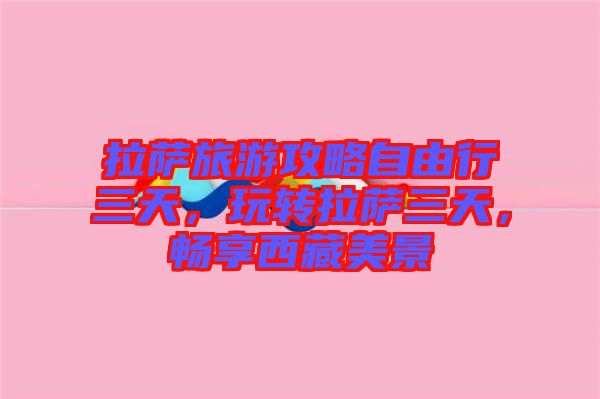 拉薩旅游攻略自由行三天，玩轉(zhuǎn)拉薩三天，暢享西藏美景