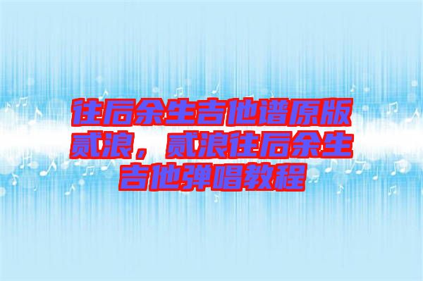 往后余生吉他譜原版貳浪，貳浪往后余生吉他彈唱教程
