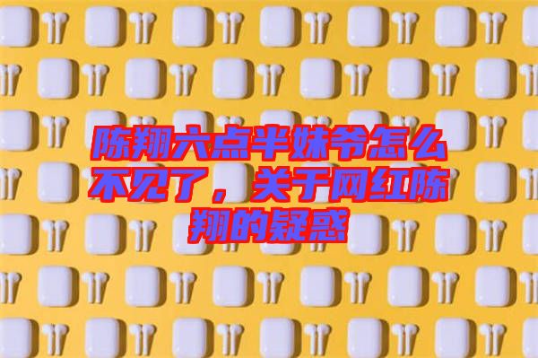 陳翔六點半妹爺怎么不見了，關(guān)于網(wǎng)紅陳翔的疑惑