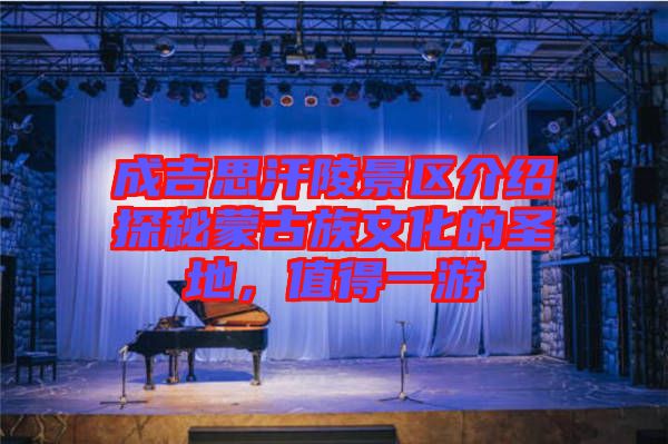 成吉思汗陵景區(qū)介紹探秘蒙古族文化的圣地，值得一游