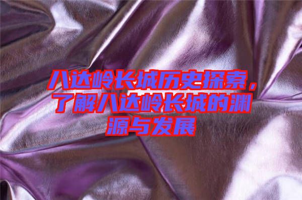 八達嶺長城歷史探索，了解八達嶺長城的淵源與發(fā)展