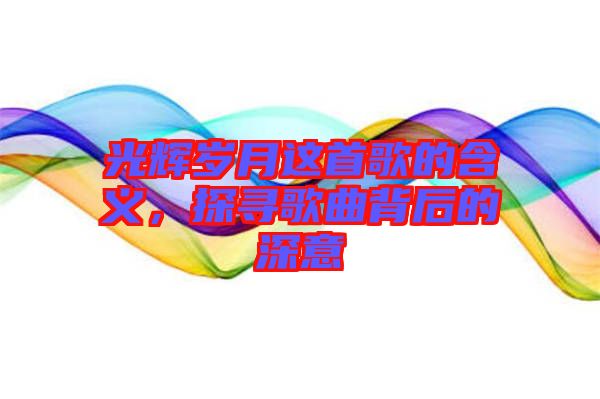 光輝歲月這首歌的含義，探尋歌曲背后的深意