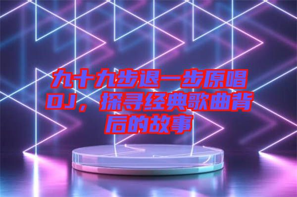 九十九步退一步原唱DJ，探尋經(jīng)典歌曲背后的故事