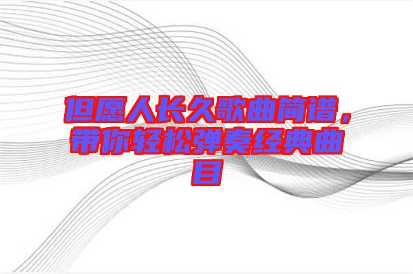 但愿人長(zhǎng)久歌曲簡(jiǎn)譜，帶你輕松彈奏經(jīng)典曲目
