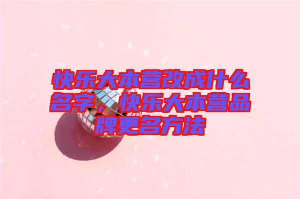 快樂(lè)大本營(yíng)改成什么名字，快樂(lè)大本營(yíng)品牌更名方法