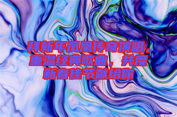 拜新年鳳凰傳奇演唱，重溫經(jīng)典歌曲，共度新春佳節(jié)獻(xiàn)給你