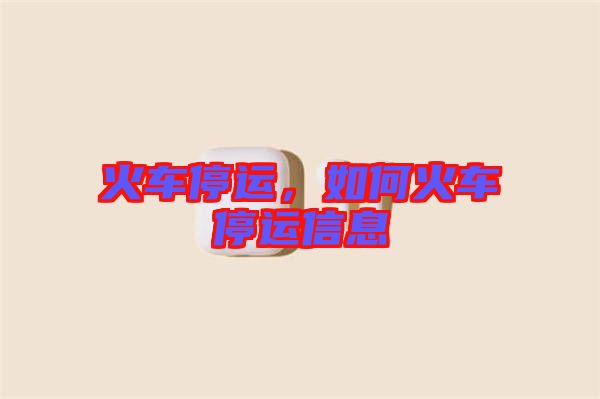 火車停運(yùn)，如何火車停運(yùn)信息