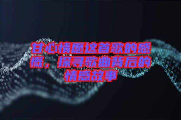 甘心情愿這首歌的感慨，探尋歌曲背后的情感故事