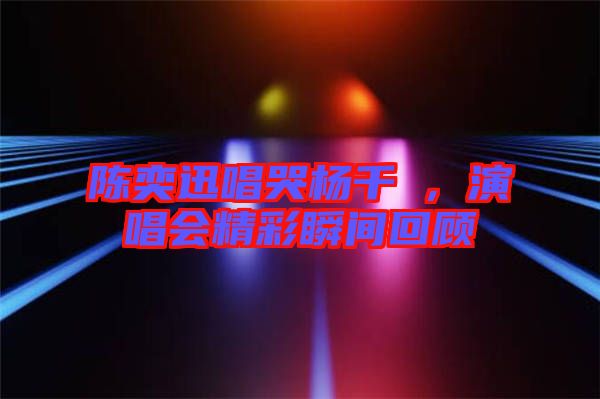 陳奕迅唱哭楊千嬅，演唱會精彩瞬間回顧