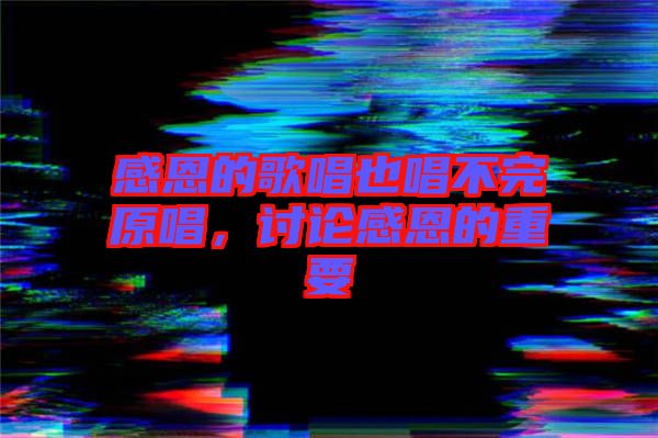 感恩的歌唱也唱不完原唱，討論感恩的重要
