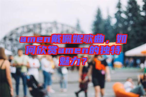 amen戴佩妮歌曲，如何欣賞amen的獨(dú)特魅力？