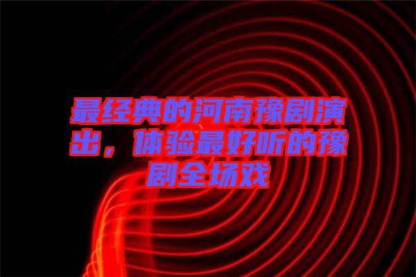 最經(jīng)典的河南豫劇演出，體驗最好聽的豫劇全場戲
