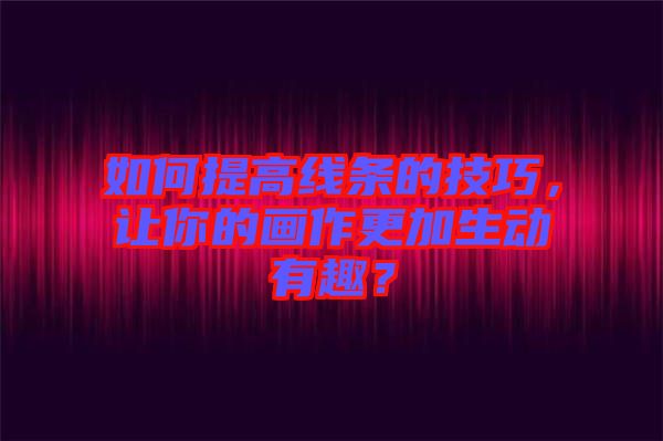 如何提高線條的技巧，讓你的畫作更加生動有趣？