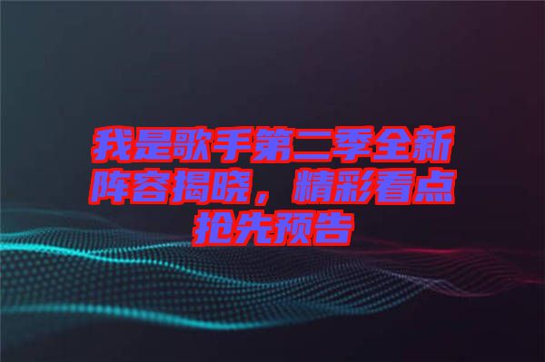 我是歌手第二季全新陣容揭曉，精彩看點(diǎn)搶先預(yù)告