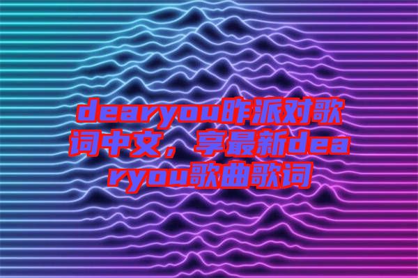 dearyou昨派對(duì)歌詞中文，享最新dearyou歌曲歌詞