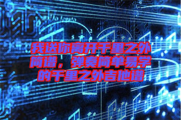 我送你離開(kāi)千里之外簡(jiǎn)譜，彈奏簡(jiǎn)單易學(xué)的千里之外吉他譜