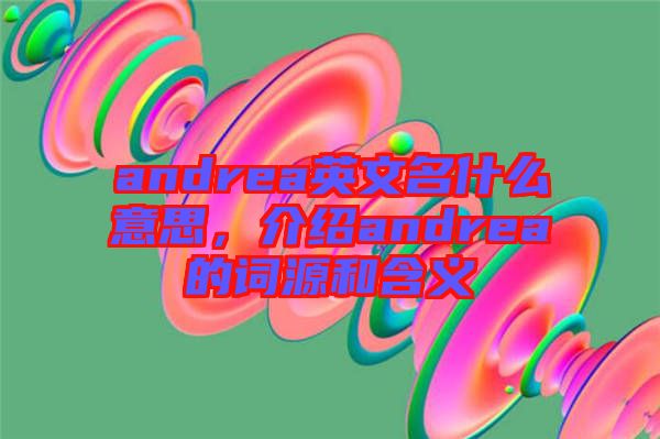 andrea英文名什么意思，介紹andrea的詞源和含義
