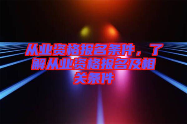 從業(yè)資格報(bào)名條件，了解從業(yè)資格報(bào)名及相關(guān)條件