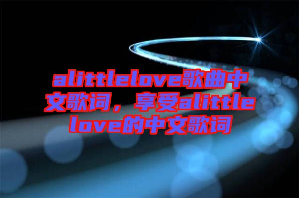 alittlelove歌曲中文歌詞，享受alittlelove的中文歌詞