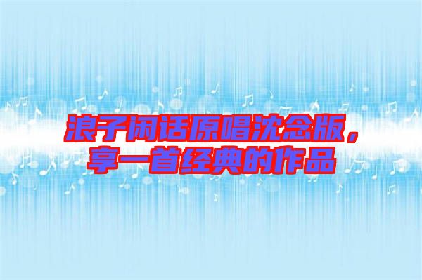 浪子閑話原唱沈念版，享一首經(jīng)典的作品