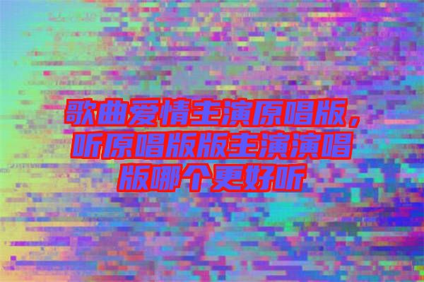歌曲愛(ài)情主演原唱版，聽(tīng)原唱版版主演演唱版哪個(gè)更好聽(tīng)
