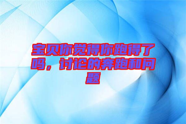 寶貝你覺得你跑得了嗎，討論的奔跑和問題