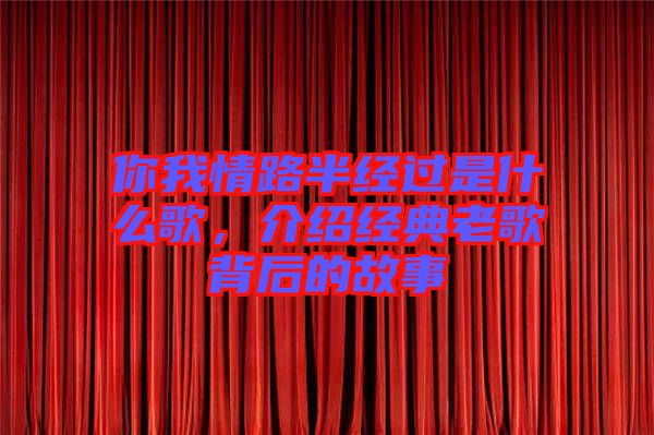 你我情路半經(jīng)過是什么歌，介紹經(jīng)典老歌背后的故事