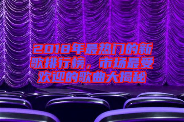 2018年最熱門的新歌排行榜，市場最受歡迎的歌曲大揭秘