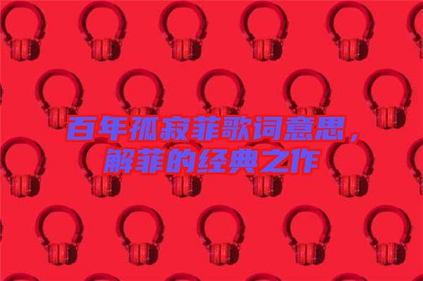 百年孤寂菲歌詞意思，解菲的經(jīng)典之作