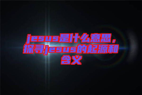 jesus是什么意思，探尋jesus的起源和含義