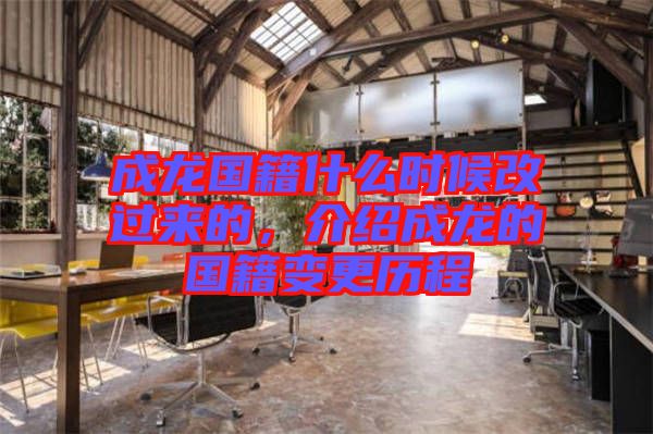 成龍國(guó)籍什么時(shí)候改過(guò)來(lái)的，介紹成龍的國(guó)籍變更歷程
