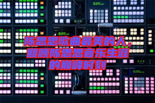 陳思思歌曲最美的人，回顧陳思思音樂生涯的巔峰時刻