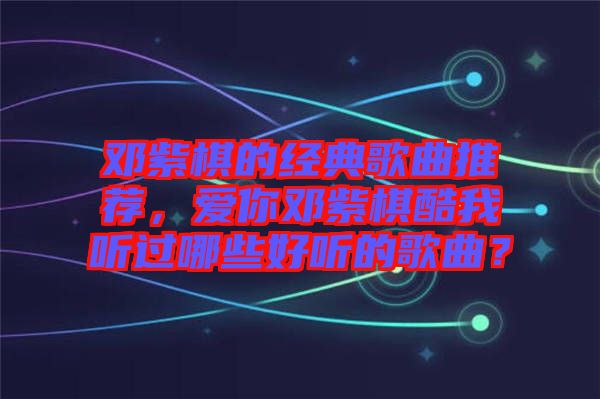 鄧紫棋的經(jīng)典歌曲推薦，愛你鄧紫棋酷我聽過哪些好聽的歌曲？
