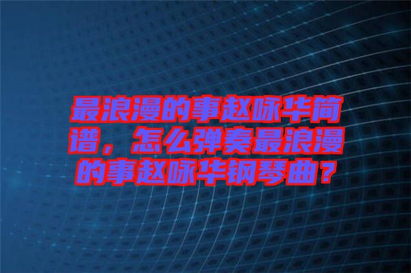 最浪漫的事趙詠華簡譜，怎么彈奏最浪漫的事趙詠華鋼琴曲？