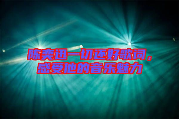 陳奕迅一切還好歌詞，感受他的音樂魅力