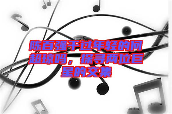 陳百強(qiáng)干過年輕的何超瓊嗎，探尋兩位巨星的交集