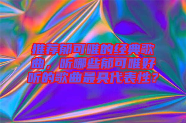 推薦郁可唯的經(jīng)典歌曲，聽哪些郁可唯好聽的歌曲最具代表性？